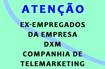 ATENÇÃO EX-TRABALHADORES DA EMPRESA DXM COMPANHIA DE TELEMARKETING